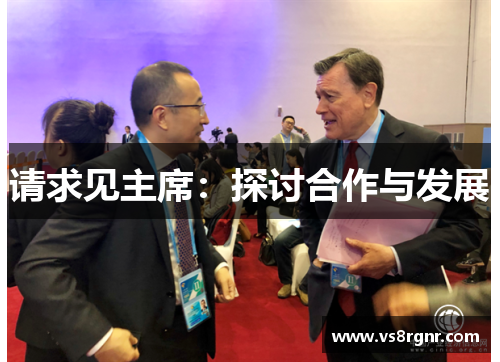 请求见主席：探讨合作与发展