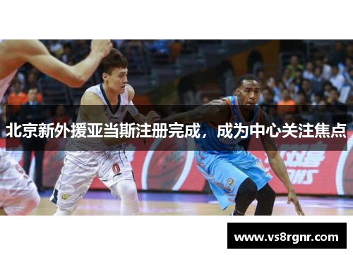 北京新外援亚当斯注册完成，成为中心关注焦点